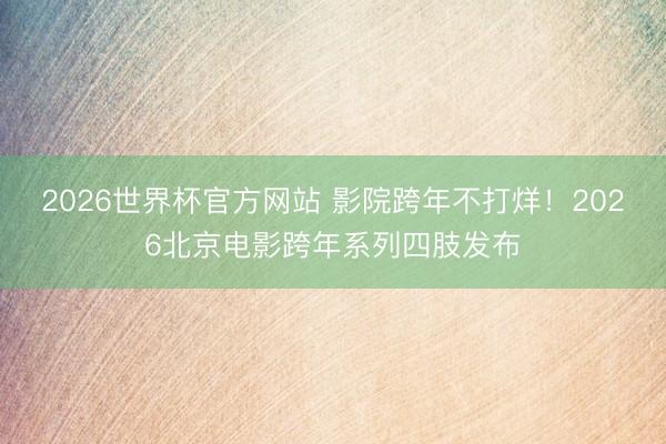 2026世界杯官方网站 影院跨年不打烊！2026北京电影跨年系列四肢发布