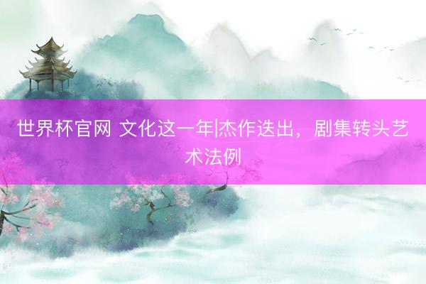 世界杯官网 文化这一年|杰作迭出，剧集转头艺术法例