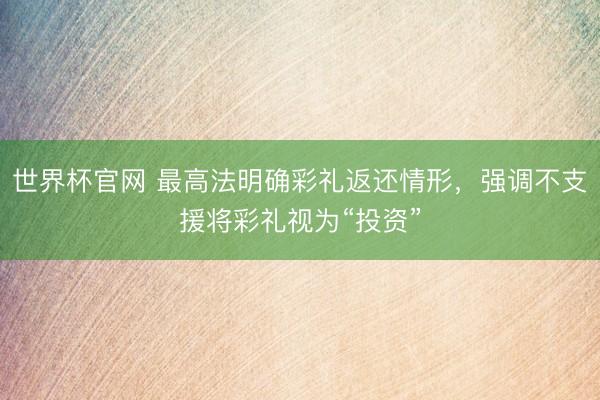 世界杯官网 最高法明确彩礼返还情形，强调不支援将彩礼视为“投资”