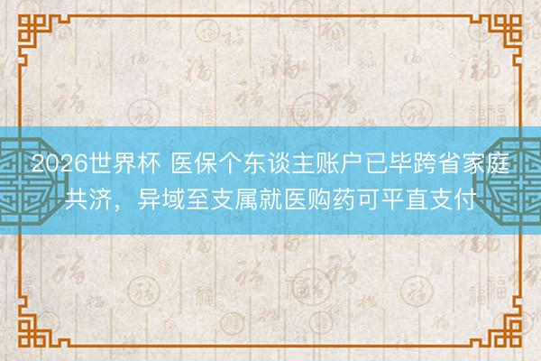 2026世界杯 医保个东谈主账户已毕跨省家庭共济，异域至支属就医购药可平直支付