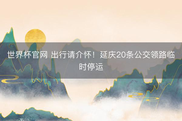 世界杯官网 出行请介怀！延庆20条公交领路临时停运