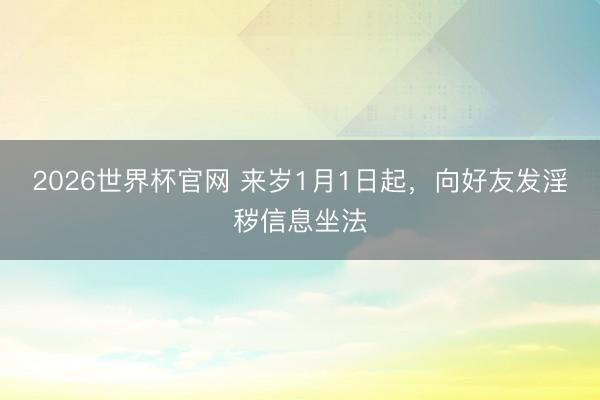 2026世界杯官网 来岁1月1日起，向好友发淫秽信息坐法