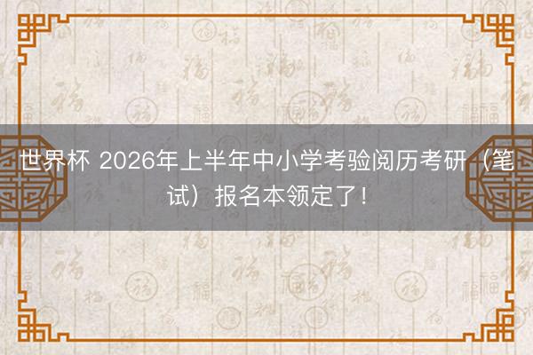 世界杯 2026年上半年中小学考验阅历考研（笔试）报名本领定了！