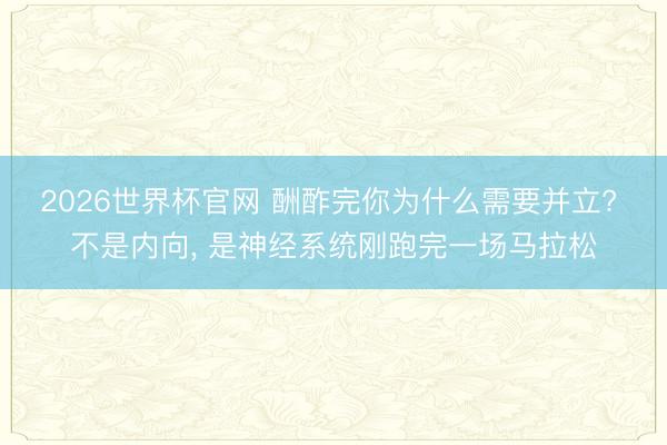 2026世界杯官网 酬酢完你为什么需要并立? 不是内向， 是神经系统刚跑完一场马拉松