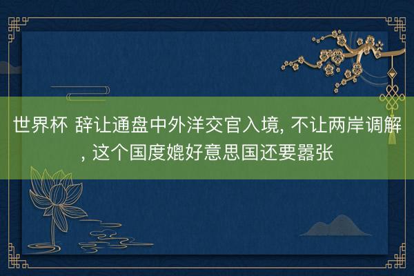 世界杯 辞让通盘中外洋交官入境, 不让两岸调解, 这个国度媲好意思国还要嚣张