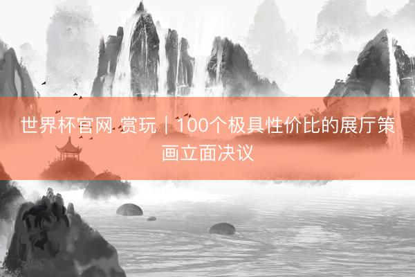 世界杯官网 赏玩｜100个极具性价比的展厅策画立面决议