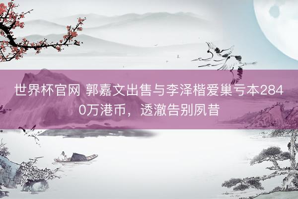 世界杯官网 郭嘉文出售与李泽楷爱巢亏本2840万港币，透澈告别夙昔