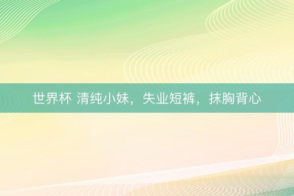 世界杯 清纯小妹，失业短裤，抹胸背心