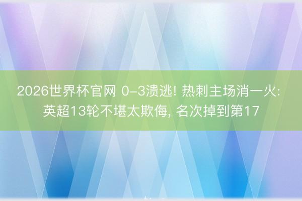 2026世界杯官网 0-3溃逃! 热刺主场消一火: 英超13轮不堪太欺侮, 名次掉到第17