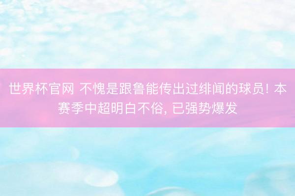 世界杯官网 不愧是跟鲁能传出过绯闻的球员! 本赛季中超明白不俗, 已强势爆发