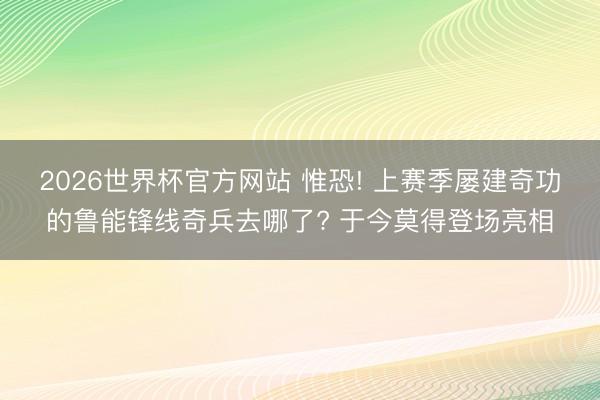 2026世界杯官方网站 惟恐! 上赛季屡建奇功的鲁能锋线奇兵去哪了? 于今莫得登场亮相