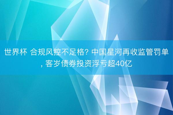 世界杯 合规风控不足格? 中国星河再收监管罚单, 客岁债券投资浮亏超40亿