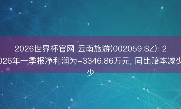 2026世界杯官网 云南旅游(002059.SZ): 2026年一季报净利润为-3346.86万元, 同比赔本减少