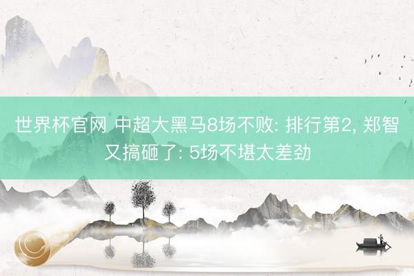 世界杯官网 中超大黑马8场不败: 排行第2, 郑智又搞砸了: 5场不堪太差劲