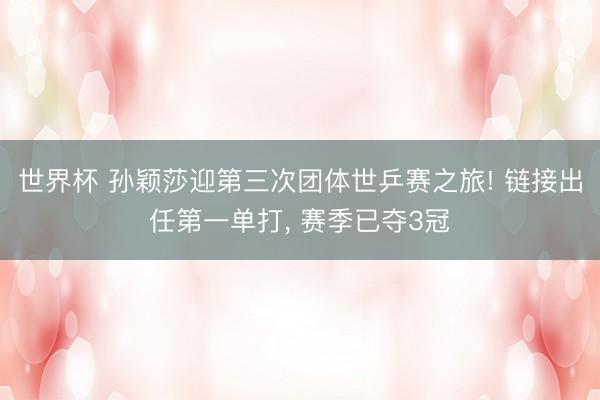 世界杯 孙颖莎迎第三次团体世乒赛之旅! 链接出任第一单打, 赛季已夺3冠