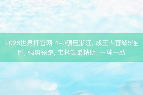 2026世界杯官网 4-0碾压浙江, 成王人蓉城5连胜, 强势领跑, 韦林顿最精明: 一球一助