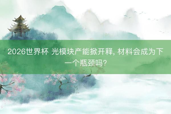 2026世界杯 光模块产能掀开释, 材料会成为下一个瓶颈吗?