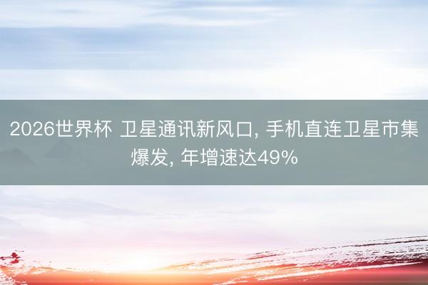 2026世界杯 卫星通讯新风口, 手机直连卫星市集爆发, 年增速达49%