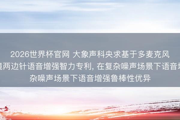 2026世界杯官网 大象声科央求基于多麦克风阵列的智能眼镜两边针语音增强智力专利, 在复杂噪声场景下语音增强鲁棒性优异