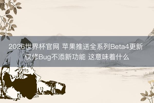 2026世界杯官网 苹果推送全系列Beta4更新 仅修Bug不添新功能 这意味着什么