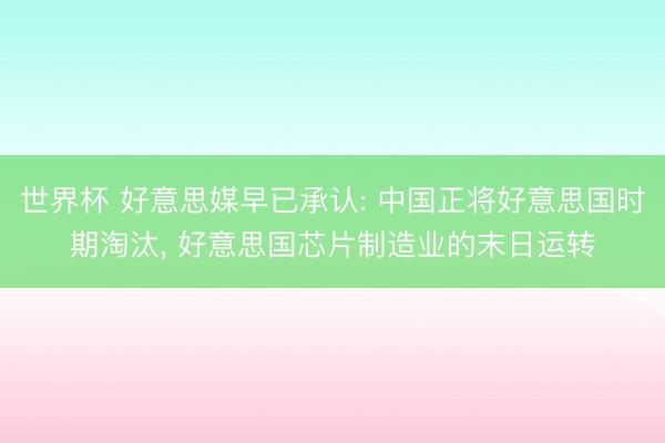 世界杯 好意思媒早已承认: 中国正将好意思国时期淘汰, 好意思国芯片制造业的末日运转