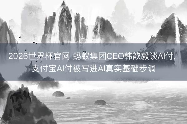 2026世界杯官网 蚂蚁集团CEO韩歆毅谈AI付, 支付宝AI付被写进AI真实基础步调