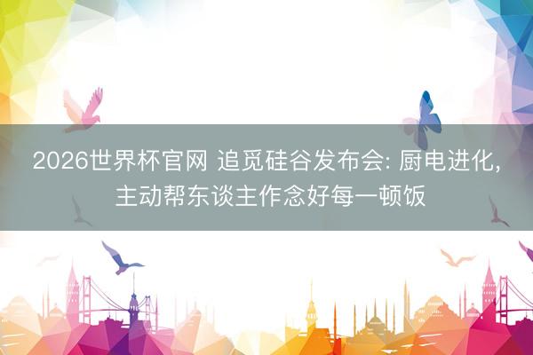 2026世界杯官网 追觅硅谷发布会: 厨电进化, 主动帮东谈主作念好每一顿饭