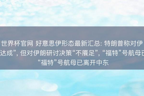 世界杯官网 好意思伊形态最新汇总: 特朗普称对伊朗战事已“达成”, 但对伊朗研讨决策“不餍足”, “福特”号航母已离开中东