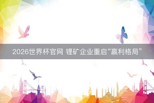 2026世界杯官网 锂矿企业重启“赢利格局”