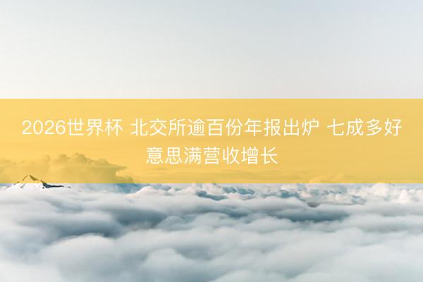 2026世界杯 北交所逾百份年报出炉 七成多好意思满营收增长